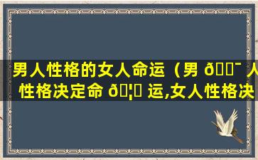 男人性格的女人命运（男 🐯 人性格决定命 🦈 运,女人性格决定婚姻）